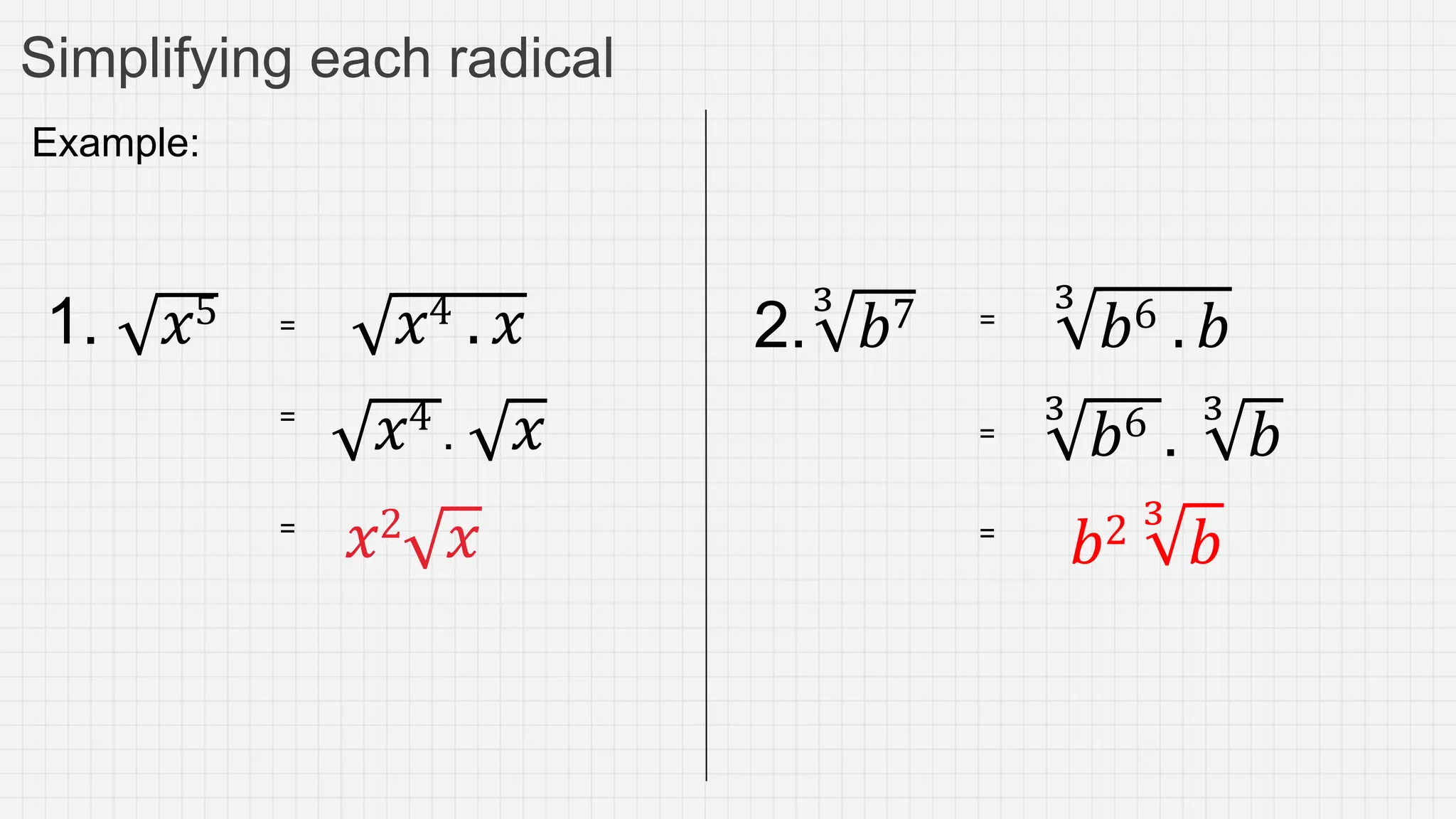Simplifying each radical
Example:
1. 𝑥5 =
=
𝑥4 . 𝑥
=
𝑥2 𝑥
𝑥4 . 𝑥 2.
3
𝑏7 =
3
𝑏6 . 𝑏
3
𝑏6 .
3
𝑏
𝑏2 3
𝑏
=
=
 