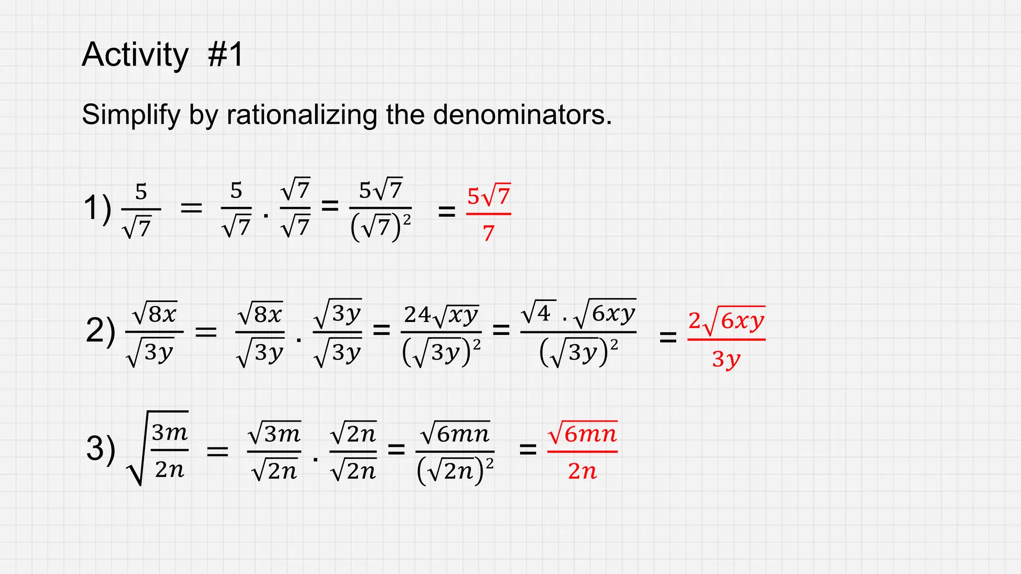 Simplify by rationalizing the denominators.
1)
5
7
2)
8𝑥
3𝑦
3)
3𝑚
2𝑛
=
5 7
7
=
2 6𝑥𝑦
3𝑦
=
6𝑚𝑛
2𝑛
=
5
7
.
7
7
=
5 7
7 2
=
8𝑥
3𝑦
.
3𝑦
3𝑦
=
24 𝑥𝑦
3𝑦 2 =
4 . 6𝑥𝑦
3𝑦 2
=
3𝑚
2𝑛
.
2𝑛
2𝑛
=
6𝑚𝑛
2𝑛 2
Activity #1
 