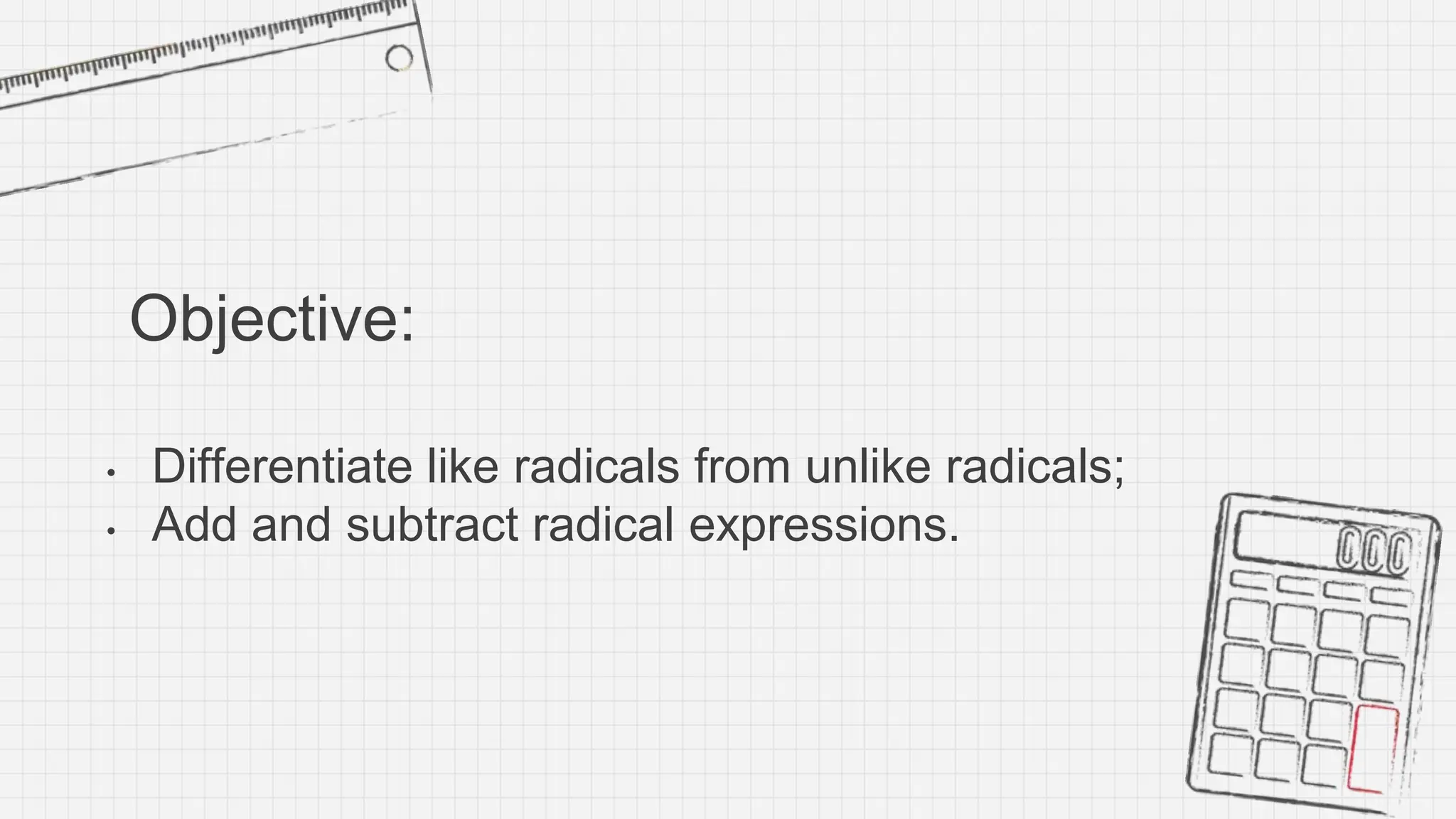 Objective:
• Differentiate like radicals from unlike radicals;
• Add and subtract radical expressions.
 