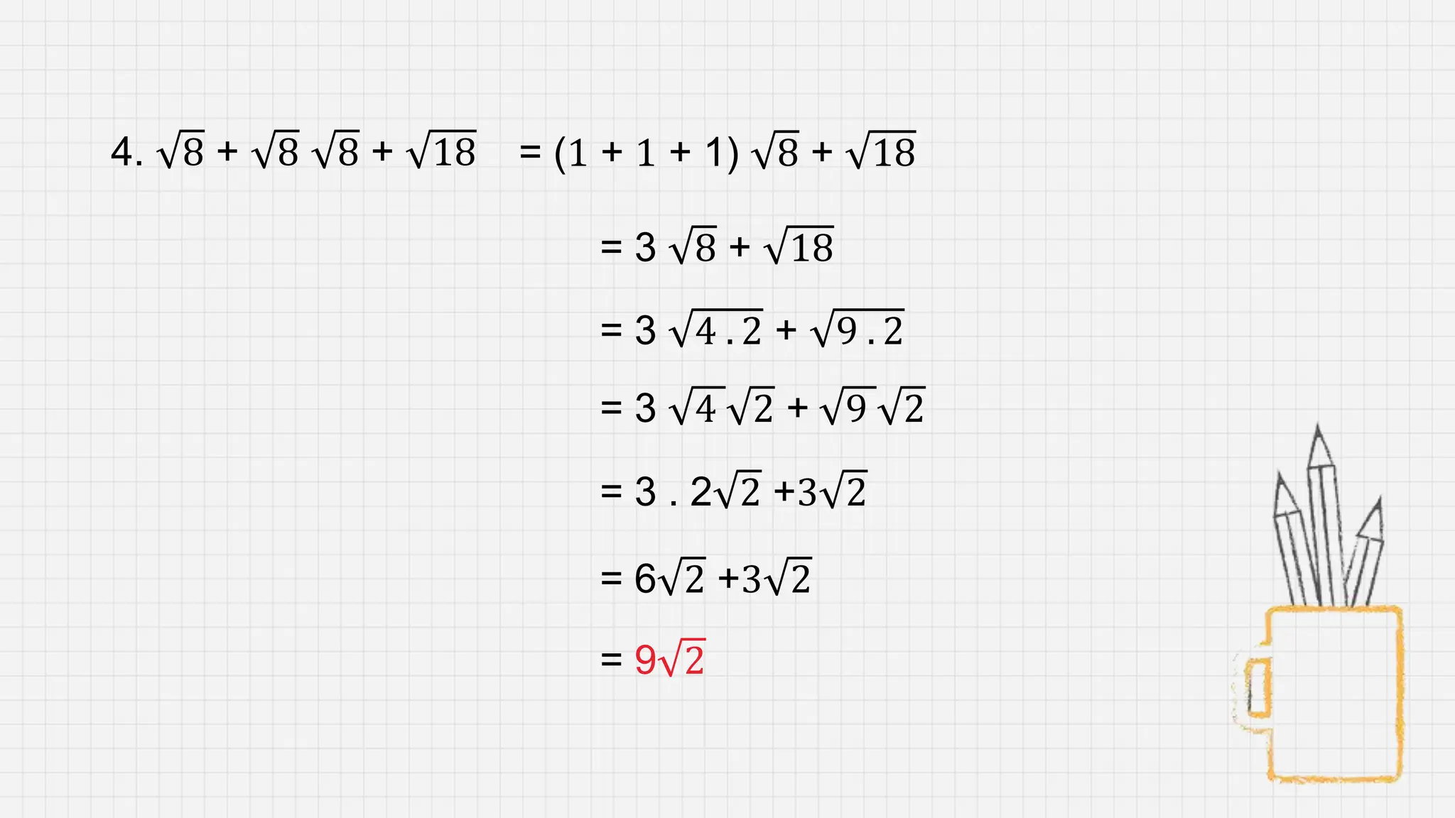 4. 8 + 8 8 + 18 = (1 + 1 + 1) 8 + 18
= 9 2
= 3 8 + 18
= 3 4 . 2 + 9 . 2
= 3 4 2 + 9 2
= 3 . 2 2 +3 2
= 6 2 +3 2
 