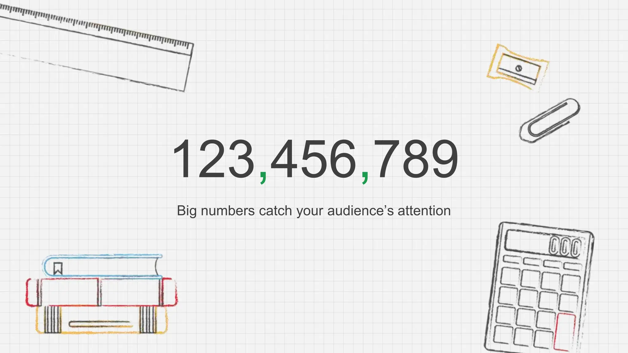 123,456,789
Big numbers catch your audience’s attention
 