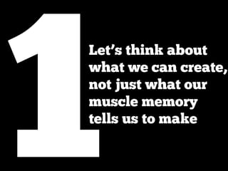 1
Let’s think about
what we can create,
not just what our
muscle memory
tells us to make
 