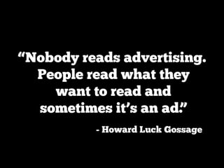 “Nobody reads advertising.
  People read what they
    want to read and
  sometimes it’s an ad.”
          - Howard Luck Gossage
 