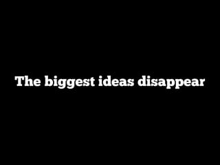 The biggest ideas disappear
 
