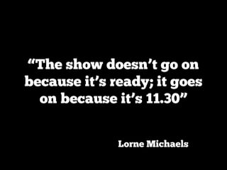 “The show doesn’t go on
because it’s ready; it goes
  on because it’s 11.30”


              Lorne Michaels
 