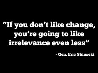 “If you don’t like change,
    you’re going to like
  irrelevance even less”
              - Gen. Eric Shinseki
 