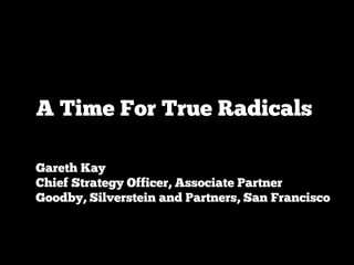 A Time For True Radicals

Gareth Kay
Chief Strategy Officer, Associate Partner
Goodby, Silverstein and Partners, San Francisco
 