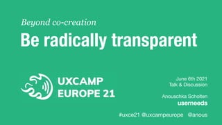 June 6th 2021
Talk & Discussion
Anouschka Scholten
userneeds
#uxce21 @uxcampeurope @anous
Be radically transparent
Beyond co-creation
 