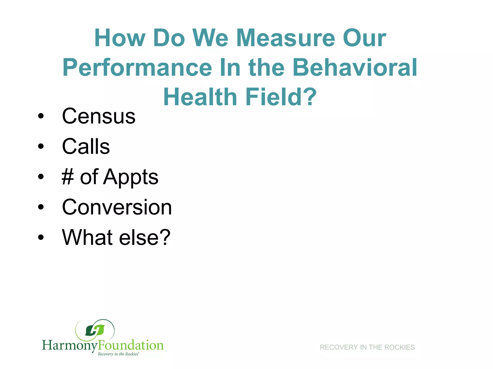 RECOVERY IN THE ROCKIES
How Do We Measure Our
Performance In the Behavioral
Health Field?
• Census
• Calls
• # of Appts
• Conversion
• What else?
 