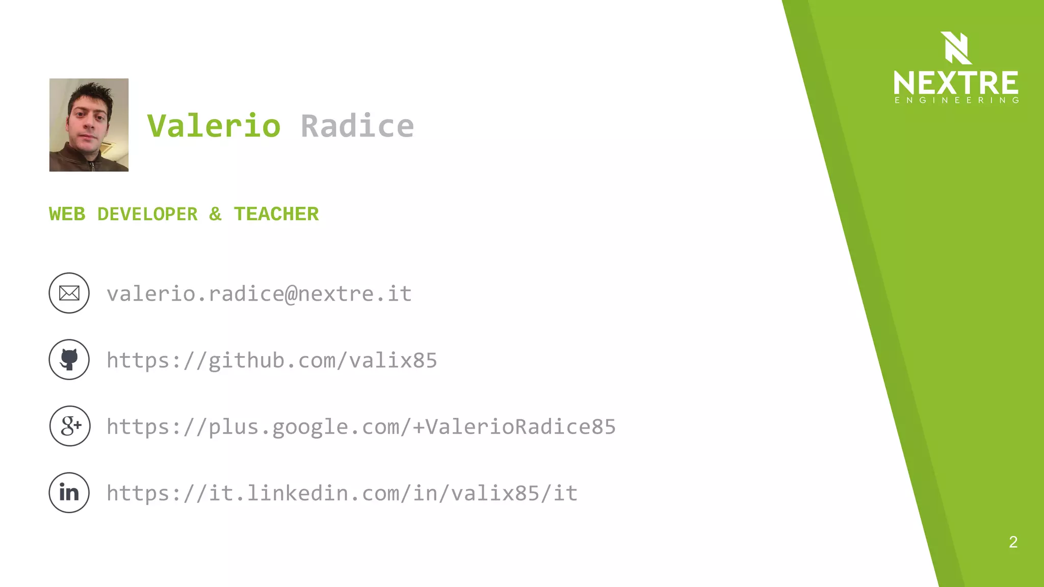 2
Valerio Radice
valerio.radice@nextre.it
WEB DEVELOPER & TEACHER
https://github.com/valix85
https://plus.google.com/+ValerioRadice85
https://it.linkedin.com/in/valix85/it
 