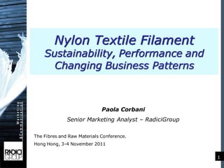 Nylon Textile Filament
    Sustainability, Performance and
      Changing Business Patterns



                             Paola Corbani
              Senior Marketing Analyst – RadiciGroup

The Fibres and Raw Materials Conference.
Hong Hong, 3-4 November 2011

                                                       1
 