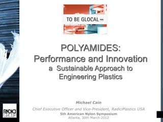 POLYAMIDES:
Performance and Innovation
        a Sustainable Approach to
           Engineering Plastics


                       Michael Cain
Chief Executive Officer and Vice-President, RadiciPlastics USA
               5th American Nylon Symposium
                   Atlanta, 30th March 2012
 