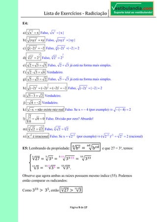 Lista de Exercícios - Radiciação
Página 9 de 17
E4:
E5: Lembrando da propriedade: √bNO
6 bNP
OQ
e que 27 = 3³, temos:
√27 6 3 6 3 ⋅⋅
6 3
√3 6 √3'⋅
6 √3'.
Observe que agora ambas as raízes possuem mesmo índice (55). Podemos
então comparar os radicandos:
Como 3 	3'
, então √27 √3
 