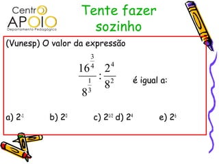 Tente fazer
                    sozinho
(Vunesp) O valor da expressão
                       3
                               4
                  16   4
                            2
                      1
                           : 2        é igual a:
                            8
                  8   3



a) 2-1    b) 20           c) 21/2 d) 24      e) 26
 