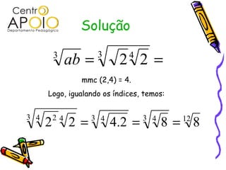 Solução

          3
               ab =   3
                           2 2=
                              4

                 mmc (2,4) = 4.
      Logo, igualando os índices, temos:


3 4
      2   24
               2=   3 4
                          4.2 =   3 4
                                        8= 8
                                           12
 