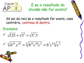 E se o resultado da
                             divisão não for exato?

    Só sai da raiz se o resultado for exato, caso
    contrário, continua lá dentro.
Exemplos:
        125 = 5 = 5 .5
                     3         2



    5    35
         b .c   42
                     = b c c =b c
                         5    35 40 2   7 85
                                               c   2
 