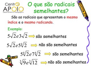 O que são radicais
                 semelhantes?
  São os radicais que apresentam o mesmo
índice e o mesmo radicando.
Exemplo:

5 2e3 2            são semelhantes

5 2e5 24               não são semelhantes
           4
       5 2e7 2     4
                             são semelhantes
      3        3
           9e 12           não são semelhantes
 