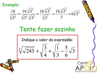 Exemplo:
                      7   3             7    3      7   3
   18           18. 3              18. 3           18. 3
            =                  =                 =       =6 3
                                                           7 3
   7
       34       7
                    34 .7 33        7
                                        37            3


            Tente fazer sozinho
                Indique o valor da expressão:

                           3   1 5
            5
                     243 +   +  −  3
                           4   3 6
 