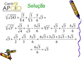 Solução
           3   1 5
5
     243 +   +  −  3=
           4   3 6
         3 1 5 3 10 5     3    3 5 3
5
     3 +
      5
           +   −   = 3 +    +   −    =
         4   3   6       2    3   6
        3    3 5 3 6 3 +3 3 + 2 3 −5 3
    3+    +   −     =                  =
       2    3    6          6
                   6 3
                =      = 3
                    6
 