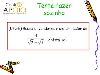 Tente fazer
                sozinho

(UFSE) Racionalizando-se o denominador de
            3
                    obtém-se:
           2+ 5
 