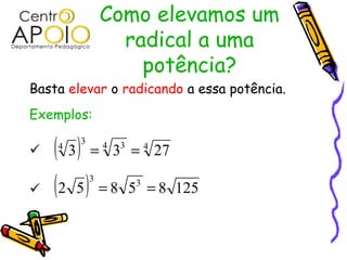 Como elevamos um
radical a uma
potência?
Basta elevar o radicando a essa potência.
Exemplos:


( ) 44 33
4
2733 ==
( ) 12585852 33
==
 