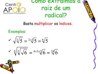 Como extraímos a
raiz de um
radical?
Basta multiplicar os índices.
Exemplos:


6323
555 == x
242344 3
666 == xx
 