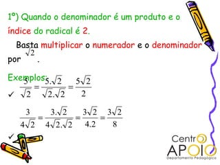 1º) Quando o denominador é um produto e o
índice do radical é 2.
Basta multiplicar o numerador e o denominador
por .
Exemplos:


2
2
25
2.2
2.5
2
5
==
8
23
2.4
23
2.24
2.3
24
3
===
 