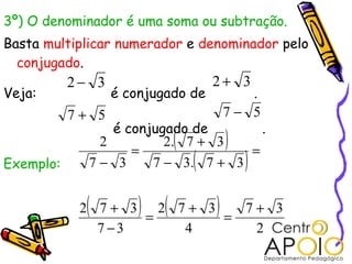 3º) O denominador é uma soma ou subtração.
Basta multiplicar numerador e denominador pelo
conjugado.
Veja: é conjugado de .
é conjugado de .
Exemplo:
32 − 32 +
57 + 57 −
( )
( )
( ) ( )
2
37
4
372
37
372
37.37
37.2
37
2
+
=
+
=
−
+
=
+−
+
=
−
 
