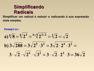 SimplificandoSimplificando
RadicaisRadicais
23632233223
32233232883b)
22228a)
224
2425
236 336 36
=⋅⋅⋅=⋅⋅⋅
=⋅⋅=⋅=
==== ÷ ÷
Simplificar um radical é reduzir o radicando à sua expressão
mais simples.
Exemplos:
 