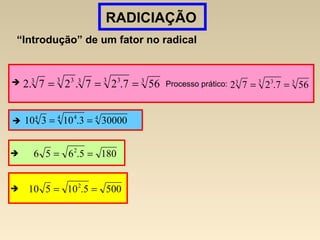 RADICIAÇÃO
“Introdução” de um fator no radical
 33 333 33
567.27.27.2 === Processo prático: 33 33
567.272 ==
44 44
300003.10310 ==
1805.656 2
==
5005.10510 2
==
 