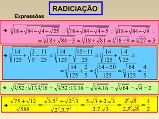 Expressões
RADICIAÇÃO
=−+=+−+=+−+ 333
984185484182548418
327918811838418 3333
==+=+=−+=

 =+=
−
+=−+ 333
25
4
125
14
25
1115
125
14
25
11
5
3
125
14
5
4
125
64
125
5014
5
2
125
14 333 ==
+
=+=
 246416.416.13:5216.13:52 333333
=====

2
1
3.7.2
3.7
3.7.2
3.23.5
7.3.2
3.25.3
588
1275
22
22
==
+
=
+
=
+
 