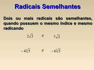 Radicais SemelhantesRadicais Semelhantes
Dois ou mais radicais são semelhantes,Dois ou mais radicais são semelhantes,
quando possuem o mesmo índice e mesmoquando possuem o mesmo índice e mesmo
radicandoradicando
32 37
3
54− 3
56−
e
e
 