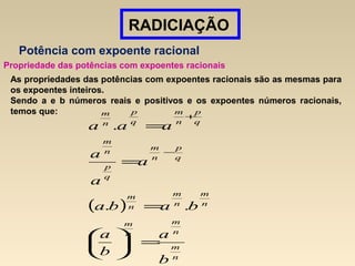 RADICIAÇÃO
Potência com expoente racional
Propriedade das potências com expoentes racionais
As propriedades das potências com expoentes racionais são as mesmas para
os expoentes inteiros.
Sendo a e b números reais e positivos e os expoentes números racionais,
temos que:
( )
n
m
n
m
n
m
n
m
n
m
n
m
q
p
n
m
q
p
n
m
q
p
n
m
q
p
n
m
b
a
b
a
baba
a
a
a
aaa
=





=
=
=
−
+
..
.
 