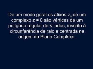 De um modo geral os afixos zn de um
complexo z ≠ 0 são vértices de um
polígono regular de n lados, inscrito à
circunferência de raio e centrada na
origem do Plano Complexo.
 
