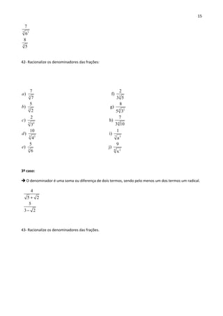 15
5 3
3
7
6
8
5
42- Racionalize os denominadores das frações:
3 3
3 24
5 4
7 2
) f)
7 3 5
5 8
) g)
2 5 3
2
)
3
a
b
c 4
5 72 3
3 6 2
7
h)
3 10
10 1
) i)
4 a
5 9
) j)
6 x
d
e
3º caso:
 O denominador é uma soma ou diferença de dois termos, sendo pelo menos um dos termos um radical.
4
5 2
5
3 2
+
−
43- Racionalize os denominadores das frações.
 