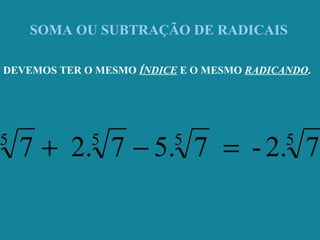 SOMA OU SUBTRAÇÃO DE RADICAIS
DEVEMOS TER O MESMO ÍNDICE E O MESMO RADICANDO.
5555
72.-7.57.27 =−+
 