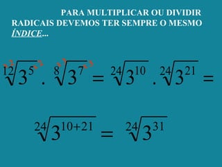 PARA MULTIPLICAR OU DIVIDIR
RADICAIS DEVEMOS TER SEMPRE O MESMO
ÍNDICE...
x 2 x 2 x 3
x 3
=8 712 5
3.3 =24 2124 10
3.3
324 2110
=+ 24 31
3
 