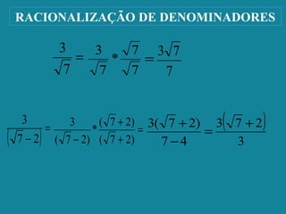 RACIONALIZAÇÃO DE DENOMINADORES
=
7
3
=
7
7
*
7
3
7
73
( ) =
− 27
3
=
+
+
− )27(
)27(
*
)27(
3 ( )
3
273
47
)27(3 +
=
−
+
 