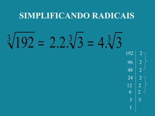 SIMPLIFICANDO RADICAIS
192 2
96 2
48 2
24 2
12 2
6 2
3 3
1
=3
192 3
3.4=3
3.2.2
 