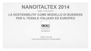 NANOITALTEX 2014 
Biella, 12 Novembre 
LA SOSTENIBILITA’ COME MODELLO DI BUSINESS 
PER IL TESSILE ITALIANO ED EUROPEO 
Fil...