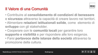 Il Valore di una Comunità 
• Contribuire al consolidamento di condizioni di benessere 
e sicurezza attraverso la capacità ...
