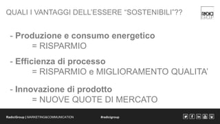 QUALI I VANTAGGI DELL’ESSERE “SOSTENIBILI”?? 
- Produzione e consumo energetico 
= RISPARMIO 
- Efficienza di processo 
= ...