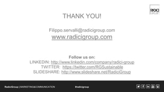 THANK YOU! 
Filippo.servalli@radicigroup.com 
www.radicigroup.com 
Follow us on: 
LINKEDIN: http://www.linkedin.com/compan...