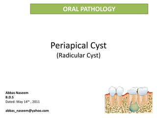 ORAL PATHOLOGY




                         Periapical Cyst
                          (Radicular Cyst)




Abbas Naseem
B.D.S
Dated: May 14th , 2011

abbas_naseem@yahoo.com
 