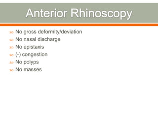  No gross deformity/deviation
 No nasal discharge
 No epistaxis
 (-) congestion
 No polyps
 No masses
 