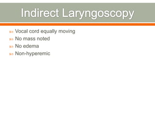  Vocal cord equally moving
 No mass noted
 No edema
 Non-hyperemic
 