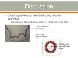  Cyst is a pathological fluid-filled cavity lined by
epithelium.
o Components of a cyst: Lumen (cavity), Epithelial lining, Wall
(capsule)
 
