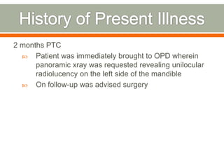 2 months PTC
 Patient was immediately brought to OPD wherein
panoramic xray was requested revealing unilocular
radiolucency on the left side of the mandible
 On follow-up was advised surgery
 