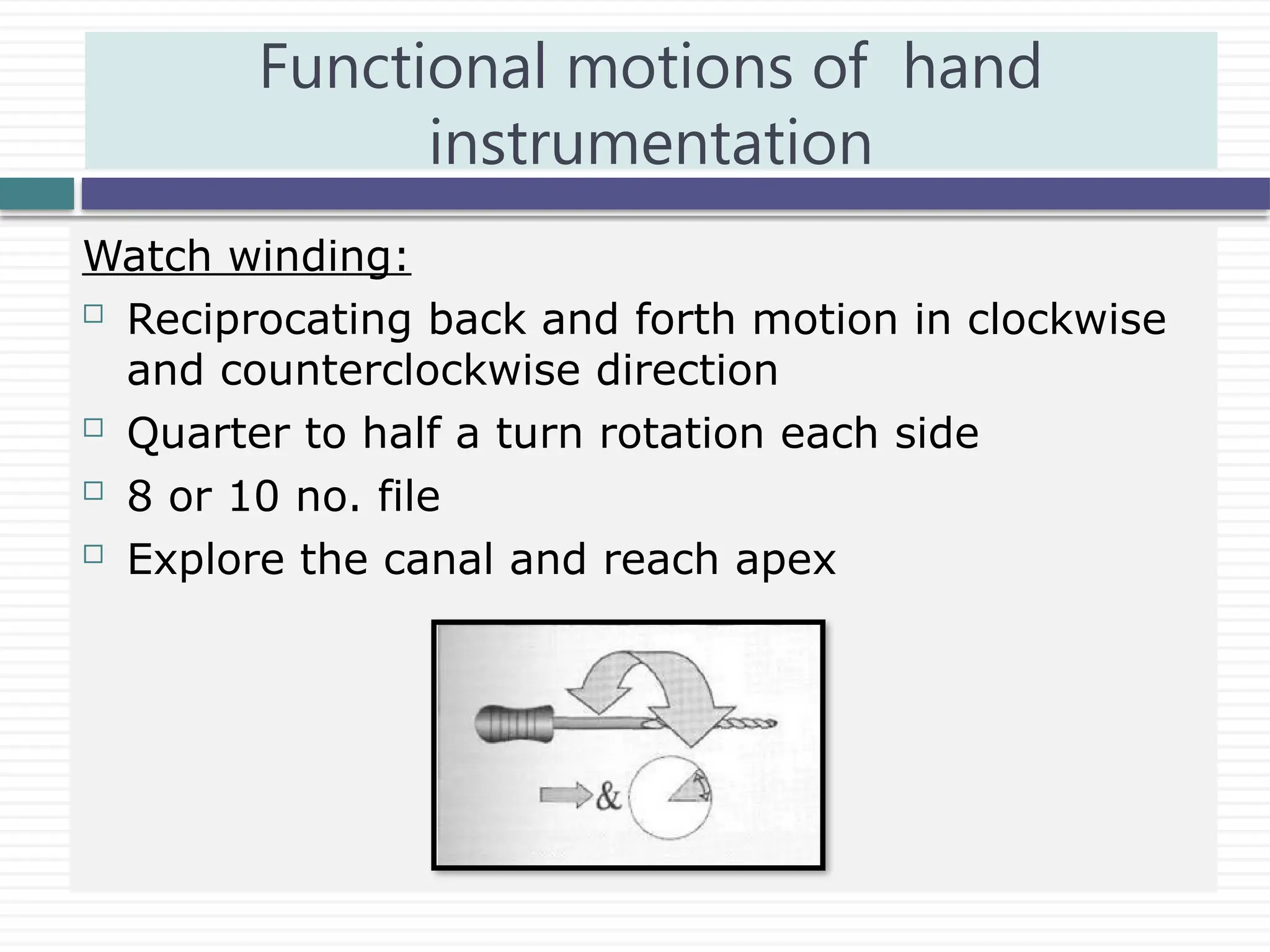 Watch winding:
 Reciprocating back and forth motion in clockwise
and counterclockwise direction
 Quarter to half a turn rotation each side
 8 or 10 no. file
 Explore the canal and reach apex
Functional motions of hand
instrumentation
 