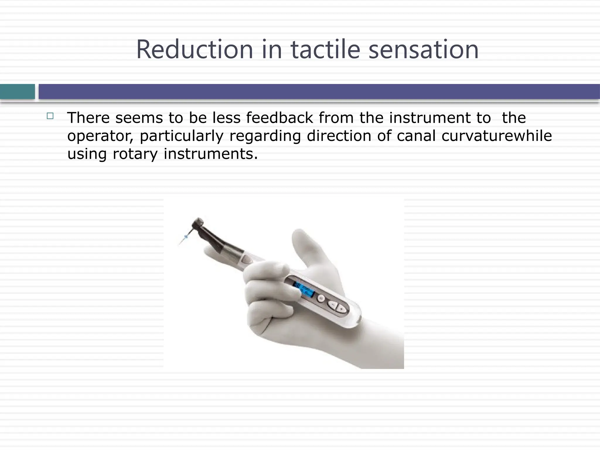 Reduction in tactile sensation
 There seems to be less feedback from the instrument to the
operator, particularly regarding direction of canal curvaturewhile
using rotary instruments.
 